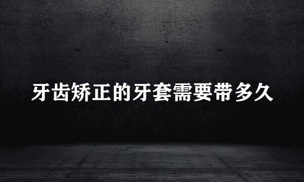 牙齿矫正的牙套需要带多久