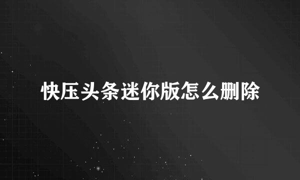 快压头条迷你版怎么删除