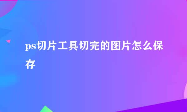 ps切片工具切完的图片怎么保存
