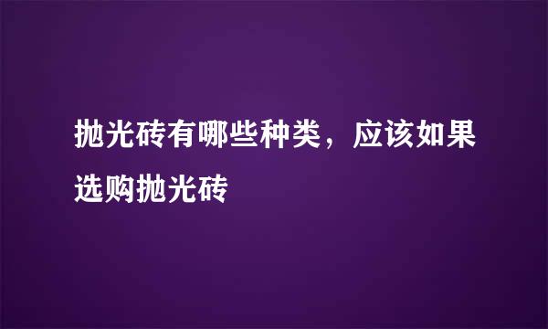 抛光砖有哪些种类，应该如果选购抛光砖