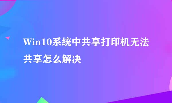 Win10系统中共享打印机无法共享怎么解决