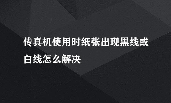 传真机使用时纸张出现黑线或白线怎么解决
