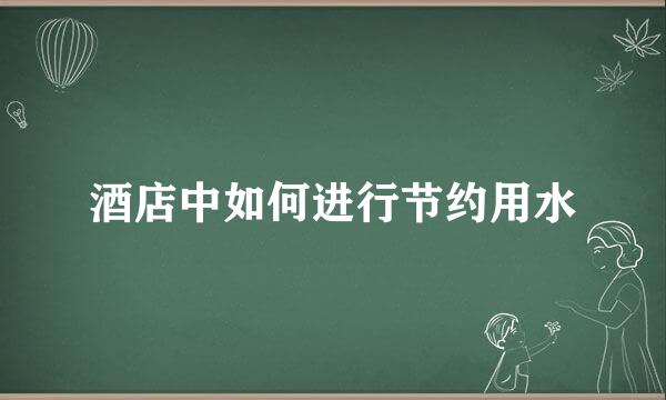 酒店中如何进行节约用水