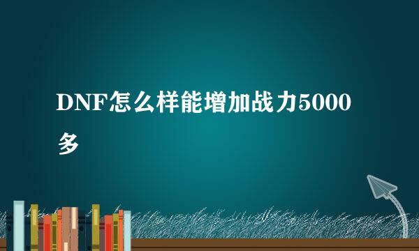 DNF怎么样能增加战力5000多