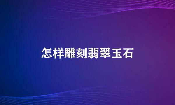 怎样雕刻翡翠玉石