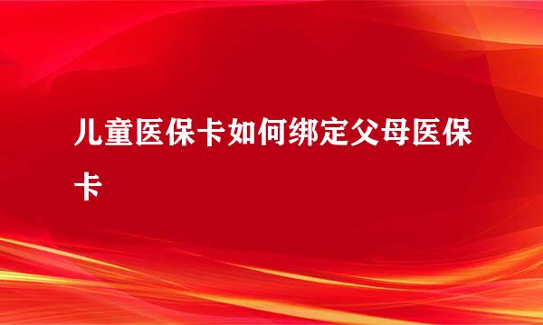儿童医保卡如何绑定父母医保卡