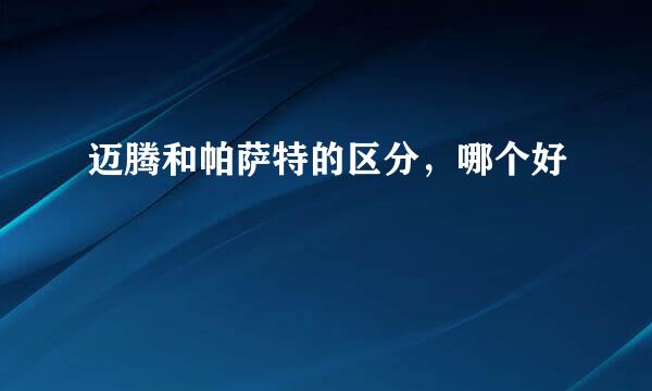 迈腾和帕萨特的区分，哪个好