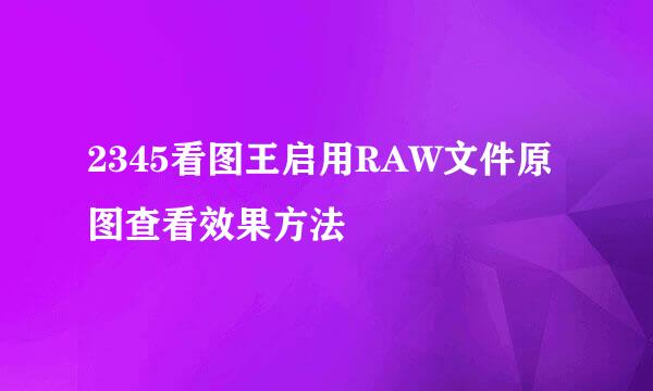 2345看图王启用RAW文件原图查看效果方法