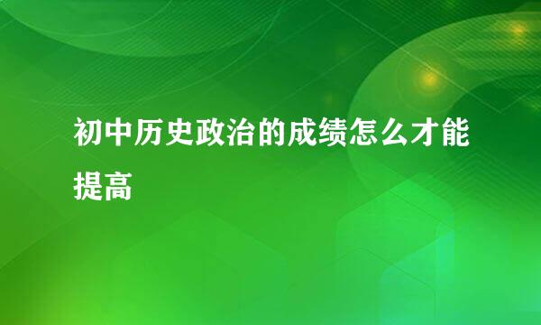 初中历史政治的成绩怎么才能提高
