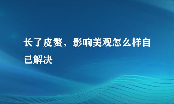 长了皮赘，影响美观怎么样自己解决