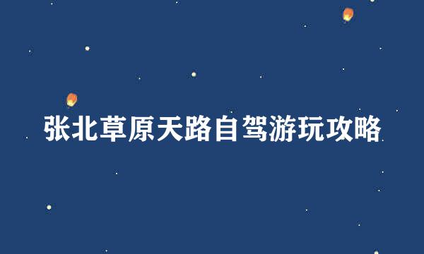 张北草原天路自驾游玩攻略