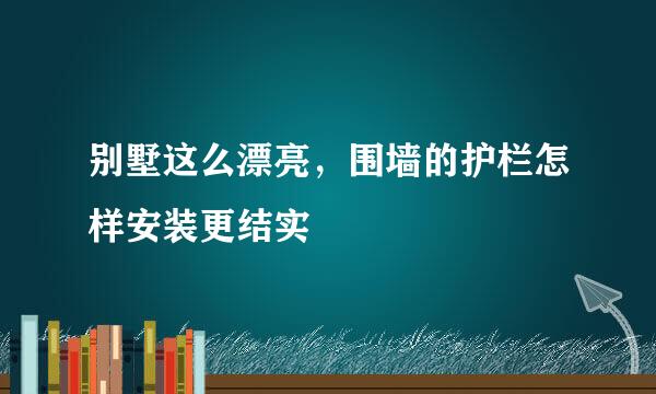 别墅这么漂亮，围墙的护栏怎样安装更结实