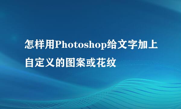 怎样用Photoshop给文字加上自定义的图案或花纹