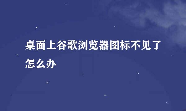 桌面上谷歌浏览器图标不见了怎么办