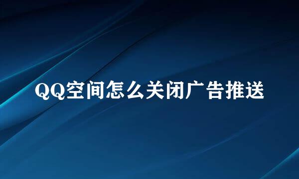 QQ空间怎么关闭广告推送