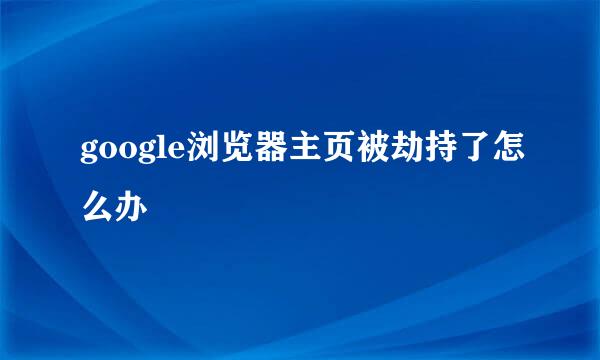 google浏览器主页被劫持了怎么办