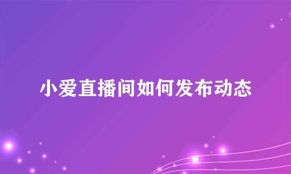小爱直播间如何发布动态