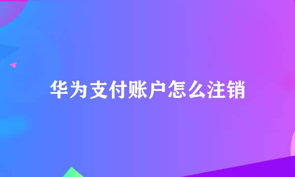 华为支付账户怎么注销