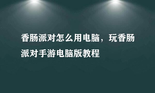 香肠派对怎么用电脑，玩香肠派对手游电脑版教程