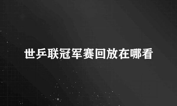 世乒联冠军赛回放在哪看