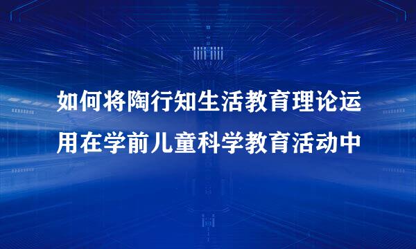 如何将陶行知生活教育理论运用在学前儿童科学教育活动中