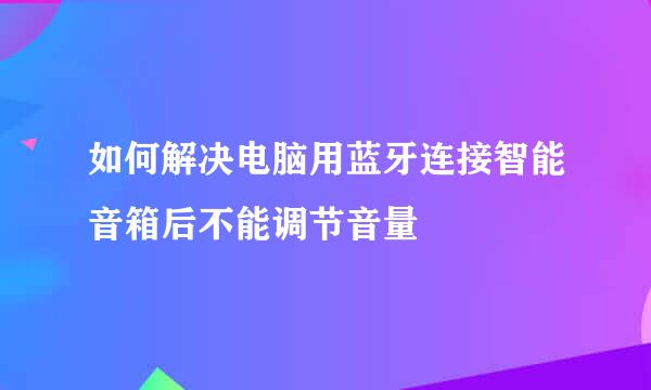如何解决电脑用蓝牙连接智能音箱后不能调节音量