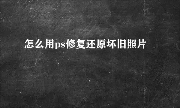 怎么用ps修复还原坏旧照片