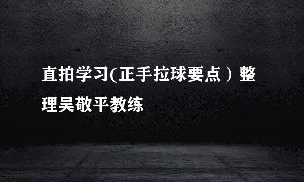 直拍学习(正手拉球要点）整理吴敬平教练
