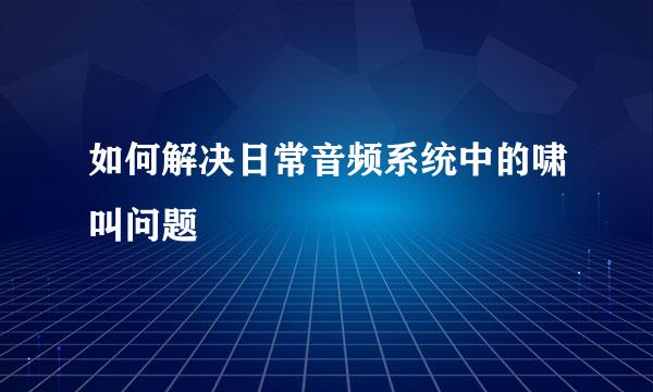 如何解决日常音频系统中的啸叫问题