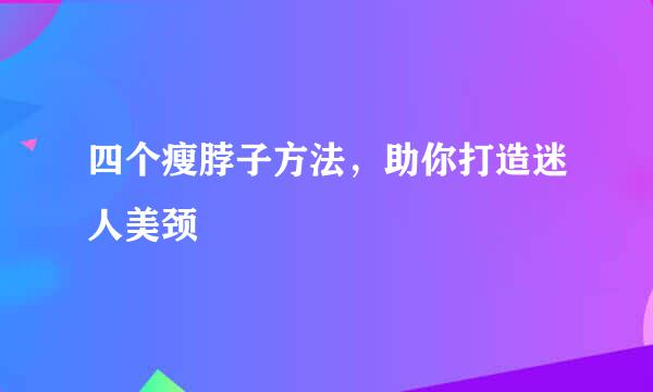 四个瘦脖子方法，助你打造迷人美颈