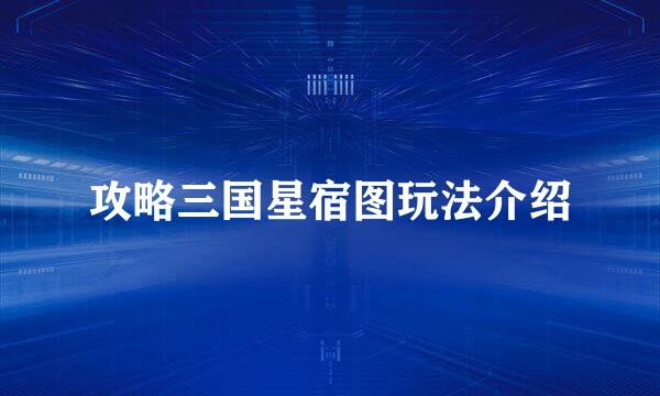 攻略三国星宿图玩法介绍