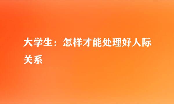 大学生：怎样才能处理好人际关系