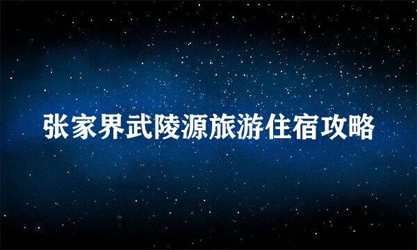 张家界武陵源旅游住宿攻略