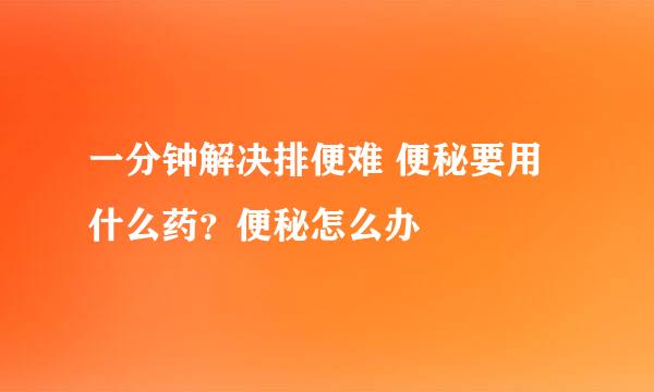 一分钟解决排便难 便秘要用什么药？便秘怎么办