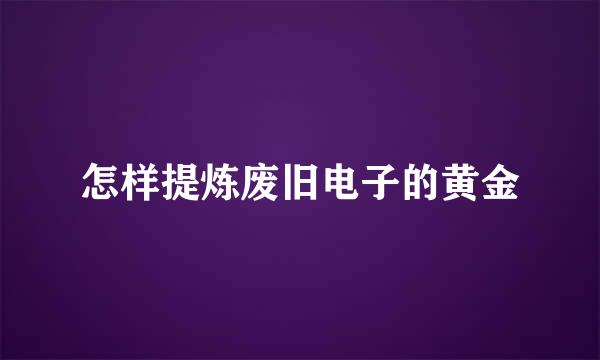 怎样提炼废旧电子的黄金
