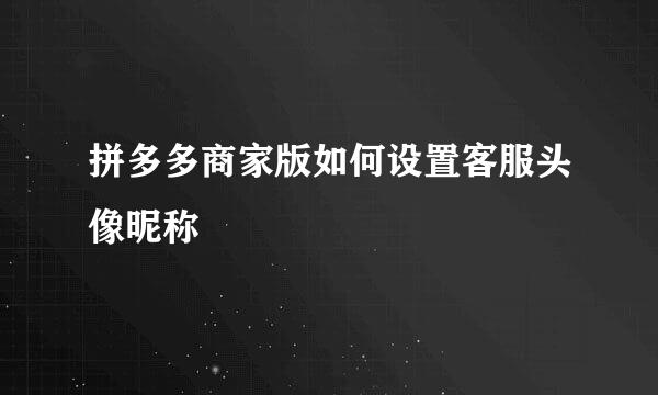 拼多多商家版如何设置客服头像昵称