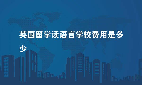 英国留学读语言学校费用是多少
