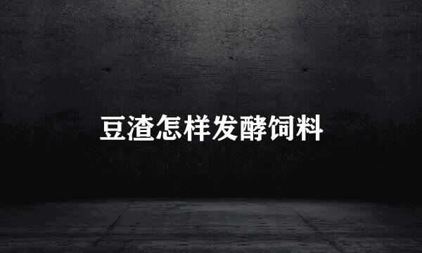 豆渣怎样发酵饲料