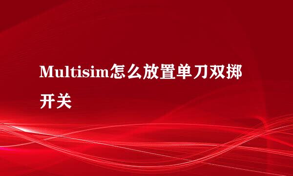 Multisim怎么放置单刀双掷开关
