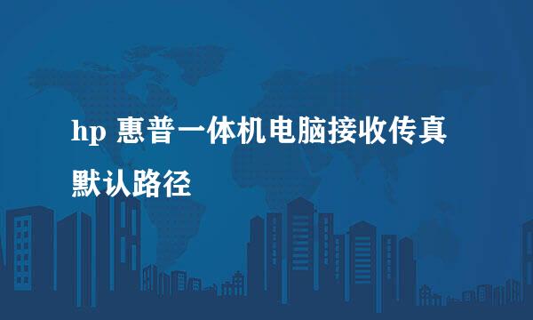 hp 惠普一体机电脑接收传真默认路径
