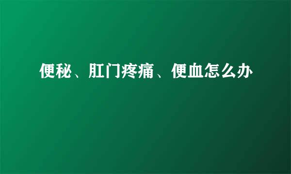 便秘、肛门疼痛、便血怎么办 