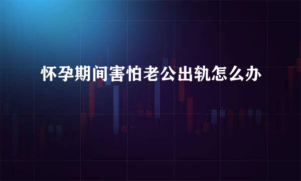 怀孕期间害怕老公出轨怎么办