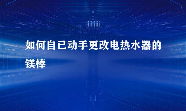 如何自已动手更改电热水器的镁棒