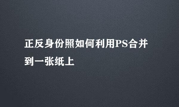正反身份照如何利用PS合并到一张纸上