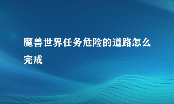 魔兽世界任务危险的道路怎么完成