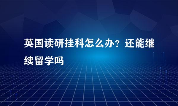 英国读研挂科怎么办？还能继续留学吗