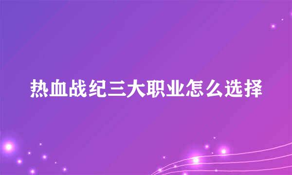 热血战纪三大职业怎么选择