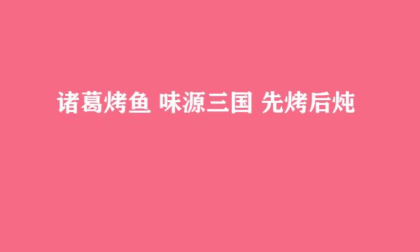 诸葛烤鱼 味源三国 先烤后炖