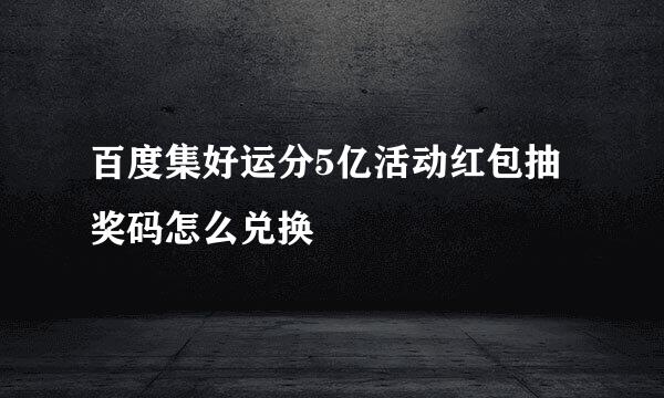 百度集好运分5亿活动红包抽奖码怎么兑换