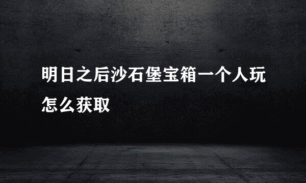 明日之后沙石堡宝箱一个人玩怎么获取